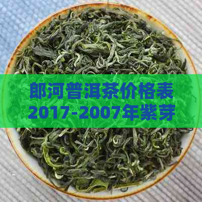 郎河普洱茶价格表2017-2007年紫芽老茶查询