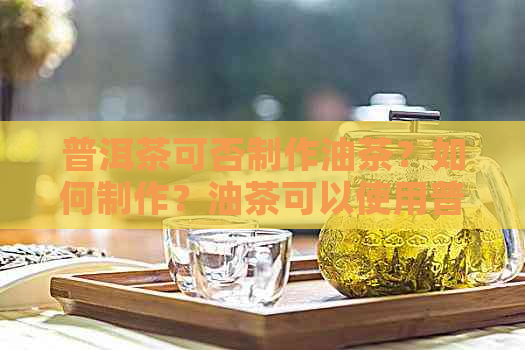 普洱茶可否制作油茶？如何制作？油茶可以使用普洱茶吗？