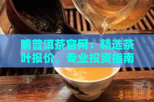 明普洱茶官网：精选茶叶报价，专业投资指南，古树茶交易市场