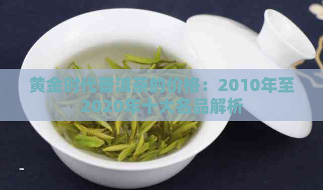 黄金时代普洱茶的价格：2010年至2020年十大名品解析