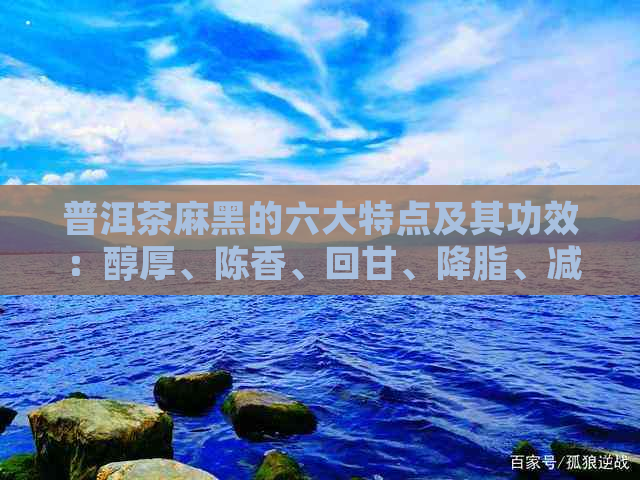 普洱茶麻黑的六大特点及其功效：醇厚、陈香、回甘、降脂、减肥、养颜。