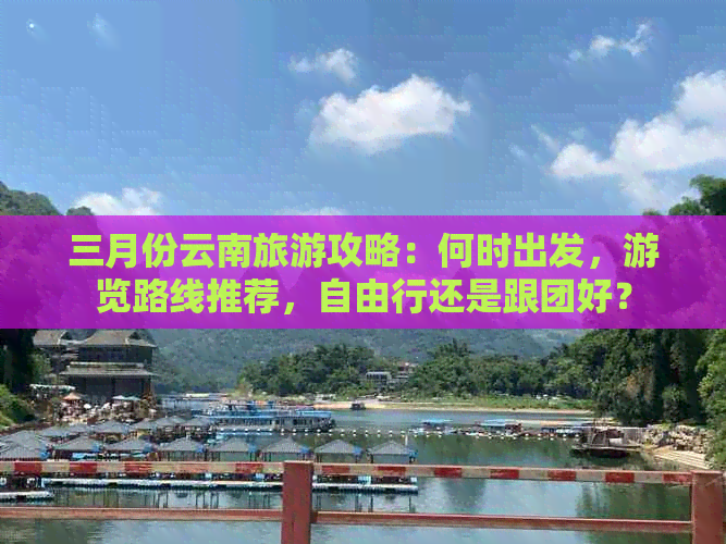 三月份云南旅游攻略：何时出发，游览路线推荐，自由行还是跟团好？