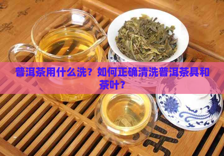 普洱茶用什么洗？如何正确清洗普洱茶具和茶叶？