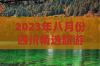 2023年八月份四川精选旅游攻略：热门景点、特色玩法与季节性活动一览