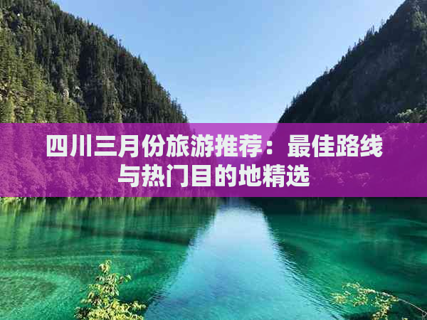 四川三月份旅游推荐：更佳路线与热门目的地精选