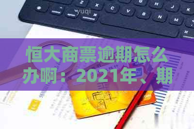 恒大商票逾期怎么办啊：2021年、期兑付、2020年12月逾期