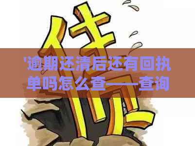 '逾期还清后还有回执单吗怎么查——查询方法与详情'