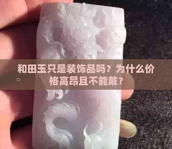 和田玉只是装饰品吗？为什么价格高昂且不能戴？