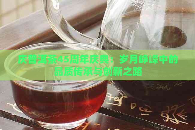 庆普洱茶45周年庆典：岁月峥嵘中的品质传承与创新之路