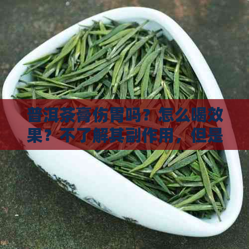 普洱茶膏伤胃吗？怎么喝效果？不了解其副作用，但是好喝吗？