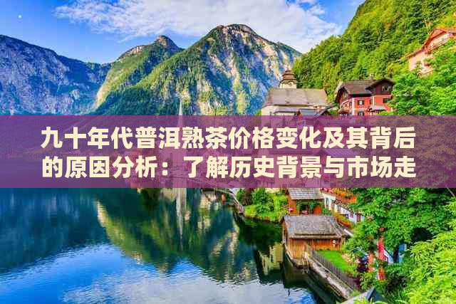 九十年代普洱熟茶价格变化及其背后的原因分析：了解历史背景与市场走势