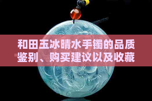 和田玉冰晴水手镯的品质鉴别、购买建议以及收藏价值分析