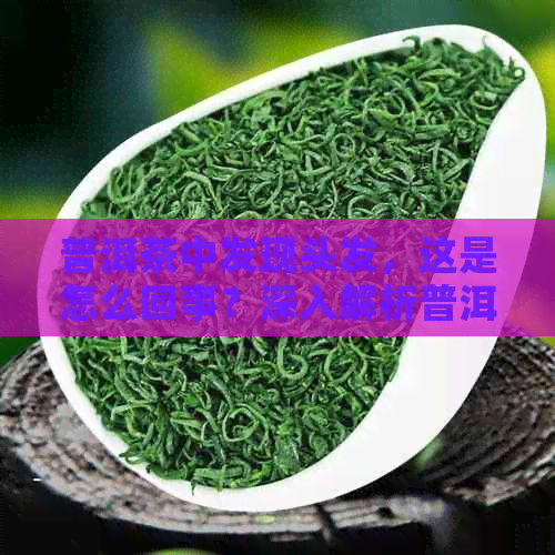 普洱茶中发现头发，这是怎么回事？深入解析普洱茶的制作工艺与品质保真度。