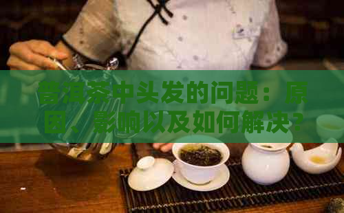 普洱茶中头发的问题：原因、影响以及如何解决？