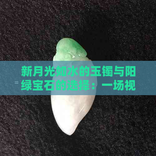 新月光如水的玉镯与阳绿宝石的选择：一场视觉与感官的盛宴