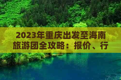 2023年重庆出发至海南旅游团全攻略：报价、行程、优惠及预订指南