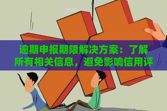 逾期申报期限解决方案：了解所有相关信息，避免影响信用评分和法律责任