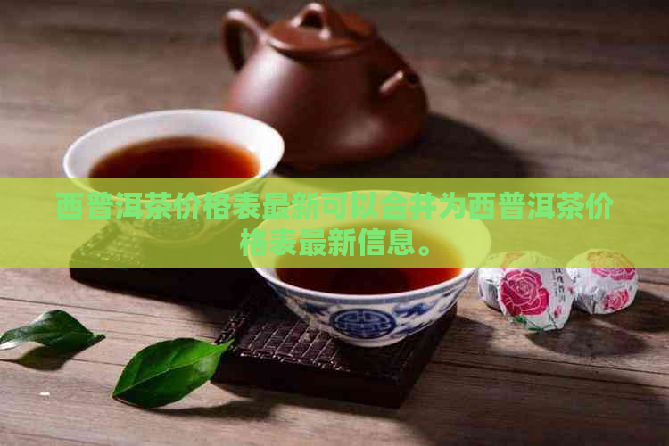 西普洱茶价格表最新可以合并为西普洱茶价格表最新信息。