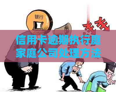 信用卡逾期执行庭家庭公司处理方法：XXXX年逾期被起诉如何应对？