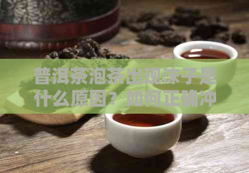 普洱茶泡茶出现沫子是什么原因？如何正确冲泡普洱茶以避免产生沫子？