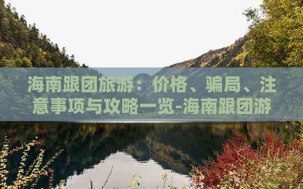 海南跟团旅游：价格、骗局、注意事项与攻略一览-海南跟团游会被骗吗