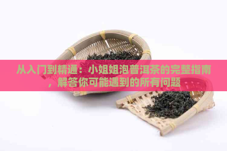 从入门到精通：     姐泡普洱茶的完整指南，解答你可能遇到的所有问题