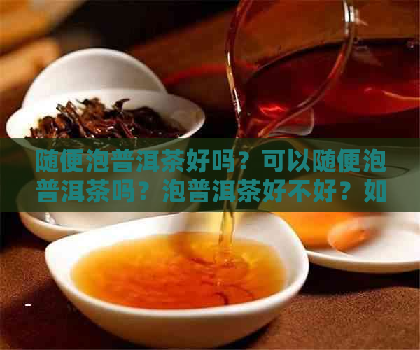 随便泡普洱茶好吗？可以随便泡普洱茶吗？泡普洱茶好不好？如果泡普洱茶。