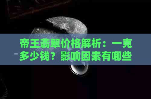 帝王翡翠价格解析：一克多少钱？影响因素有哪些？购买时如何鉴别真假？