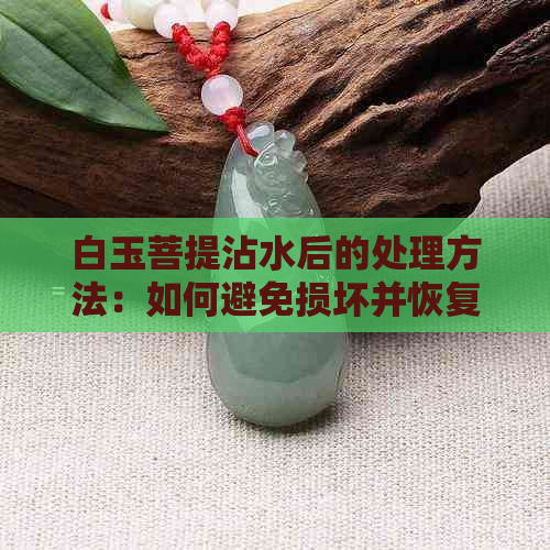 白玉菩提沾水后的处理方法：如何避免损坏并恢复光泽？