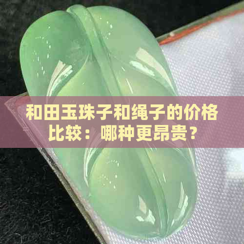 和田玉珠子和绳子的价格比较：哪种更昂贵？