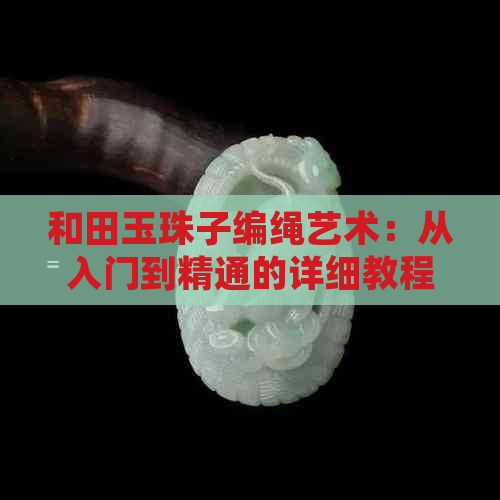 和田玉珠子编绳艺术：从入门到精通的详细教程与技巧分享