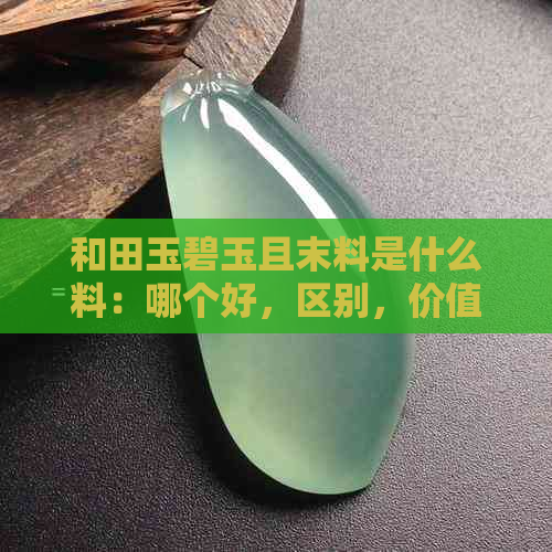 和田玉碧玉且末料是什么料：哪个好，区别，价值及蓝好与否