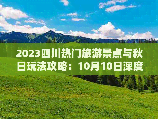 2023四川热门旅游景点与秋日玩法攻略：10月10日深度游推荐指南