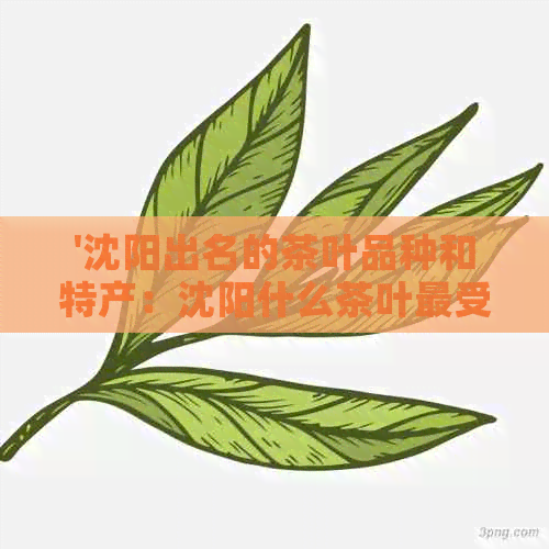 '沈阳出名的茶叶品种和特产：沈阳什么茶叶更受欢迎？'