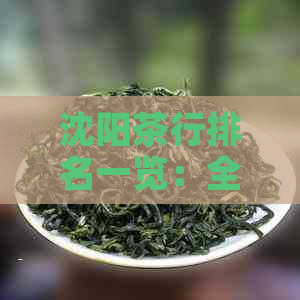 沈阳茶行排名一览：全面了解沈阳各大茶行的优劣，为您提供选择