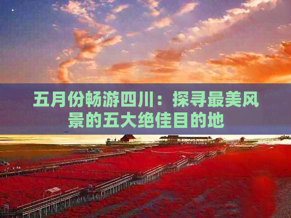 五月份畅游四川：探寻最美风景的五大绝佳目的地