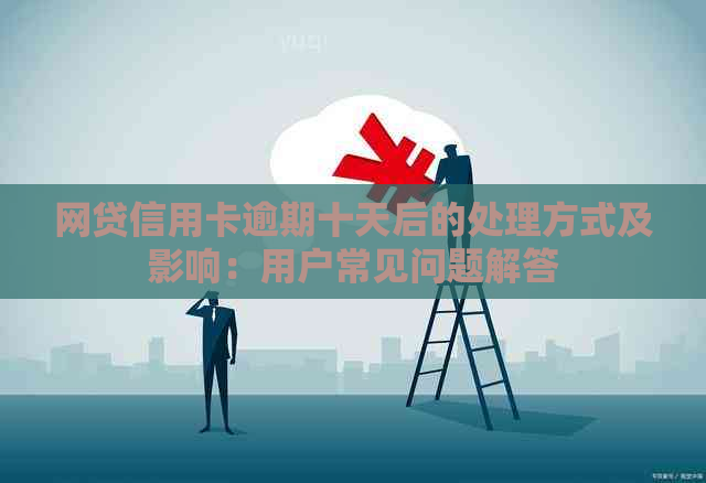 网贷信用卡逾期十天后的处理方式及影响：用户常见问题解答