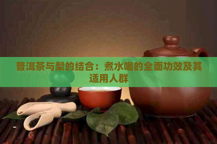 普洱茶与梨的结合：煮水喝的全面功效及其适用人群