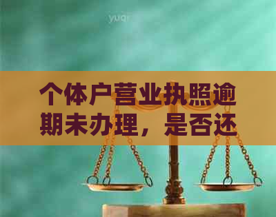 个体户营业执照逾期未办理，是否还可以办理？逾期后的相关处理方法有哪些？