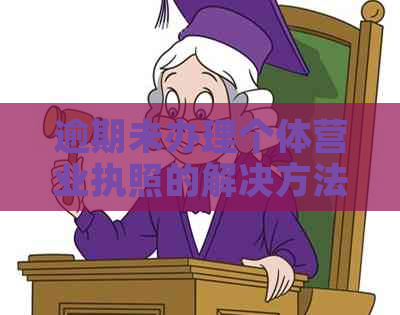 逾期未办理个体营业执照的解决方法及办理流程全面解析