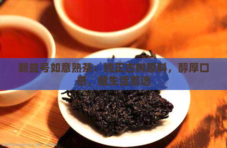 新益号如意熟茶：纯正古树原料，醇厚口感，健生活首选