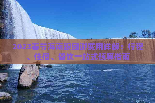2023春节海南跟团游费用详解：行程、住宿、餐饮一站式预算指南