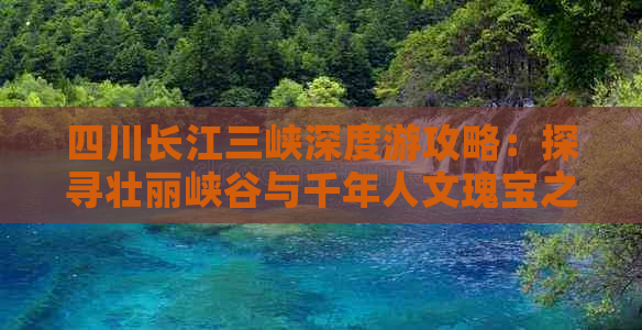 四川长江三峡深度游攻略：探寻壮丽峡谷与千年人文瑰宝之旅