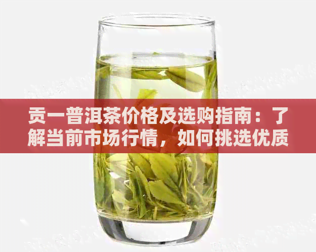 贡一普洱茶价格及选购指南：了解当前市场行情，如何挑选优质茶叶