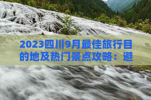 2023四川9月更佳旅行目的地及热门景点攻略：避开人潮，畅游川蜀美景