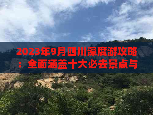 2023年9月四川深度游攻略：全面涵盖十大必去景点与自驾路线指南