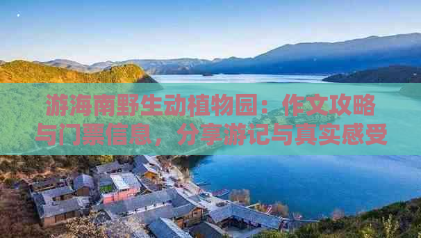 游海南野生动植物园：作文攻略与门票信息，分享游记与真实感受