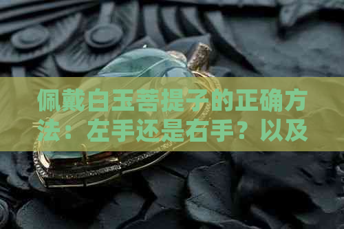 佩戴白玉菩提子的正确方法：左手还是右手？以及如何保养和注意事项