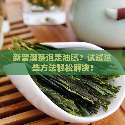 新普洱茶泡走油腻？试试这些方法轻松解决！