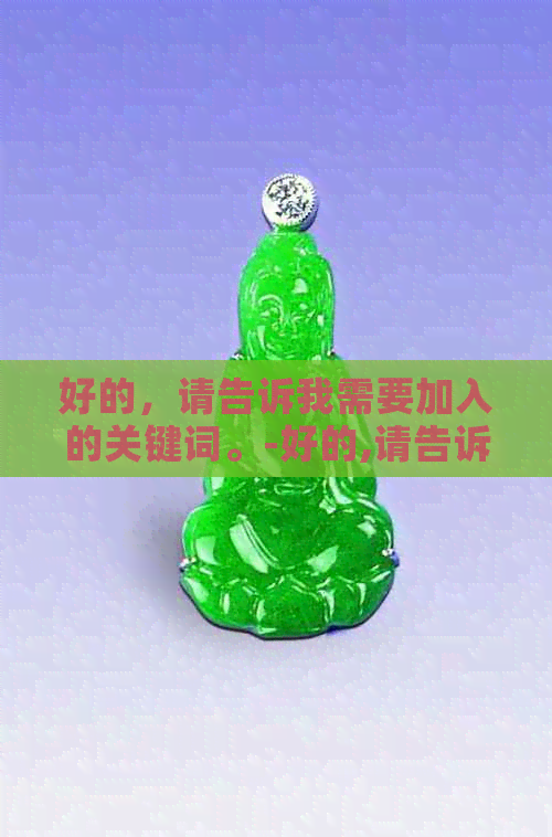 好的，请告诉我需要加入的关键词。-好的,请告诉我需要加入的关键词英语